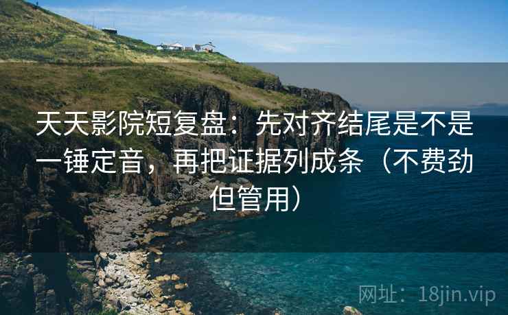 天天影院短复盘：先对齐结尾是不是一锤定音，再把证据列成条（不费劲但管用）