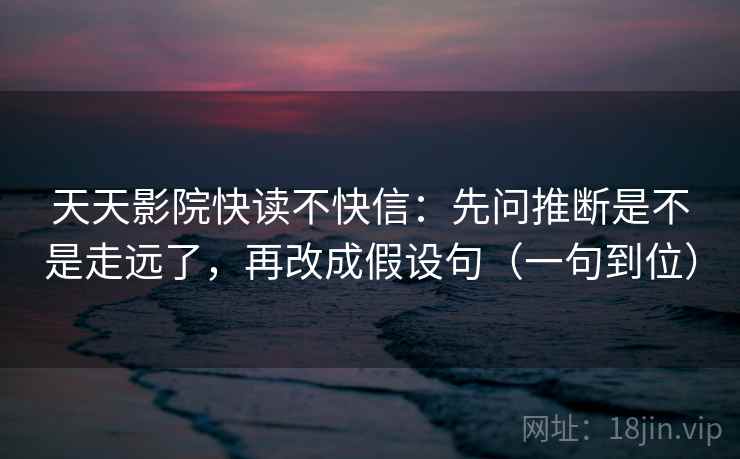 天天影院快读不快信：先问推断是不是走远了，再改成假设句（一句到位）