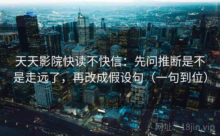 天天影院快读不快信：先问推断是不是走远了，再改成假设句（一句到位）  第2张