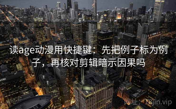 读age动漫用快捷键：先把例子标为例子，再核对剪辑暗示因果吗