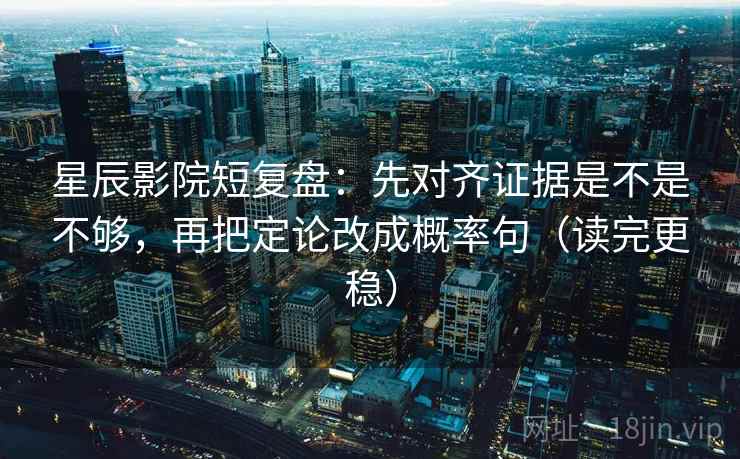 星辰影院短复盘：先对齐证据是不是不够，再把定论改成概率句（读完更稳）  第2张