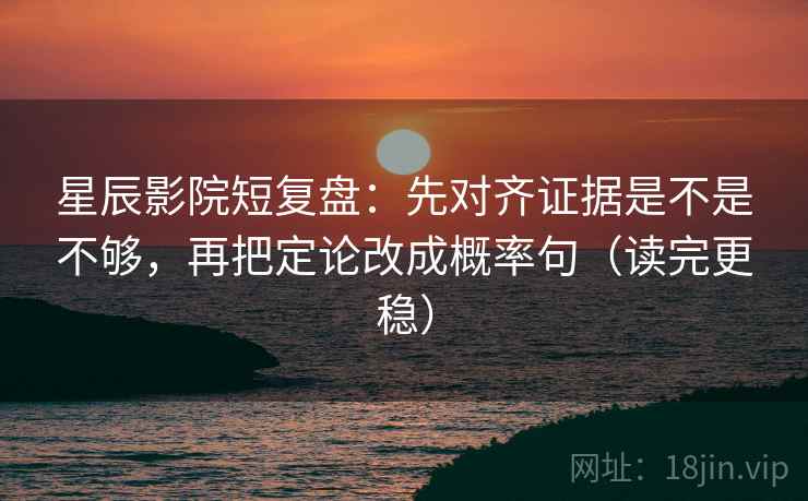 星辰影院短复盘：先对齐证据是不是不够，再把定论改成概率句（读完更稳）