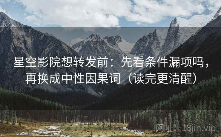 星空影院想转发前：先看条件漏项吗，再换成中性因果词（读完更清醒）