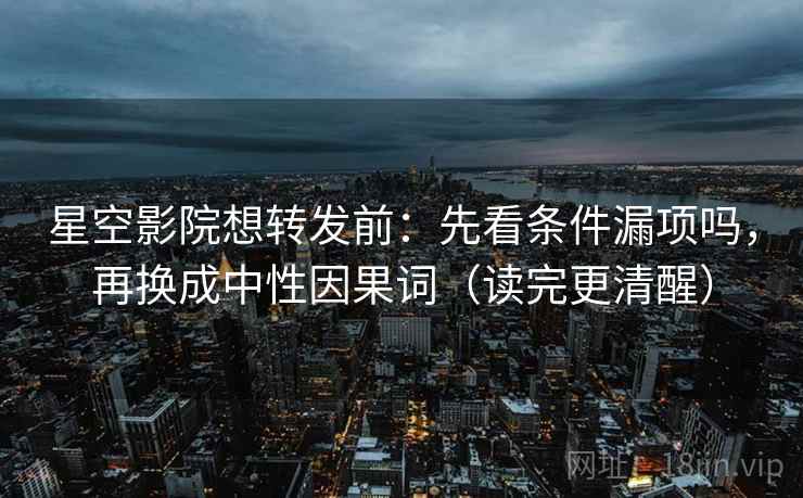 星空影院想转发前：先看条件漏项吗，再换成中性因果词（读完更清醒）  第2张