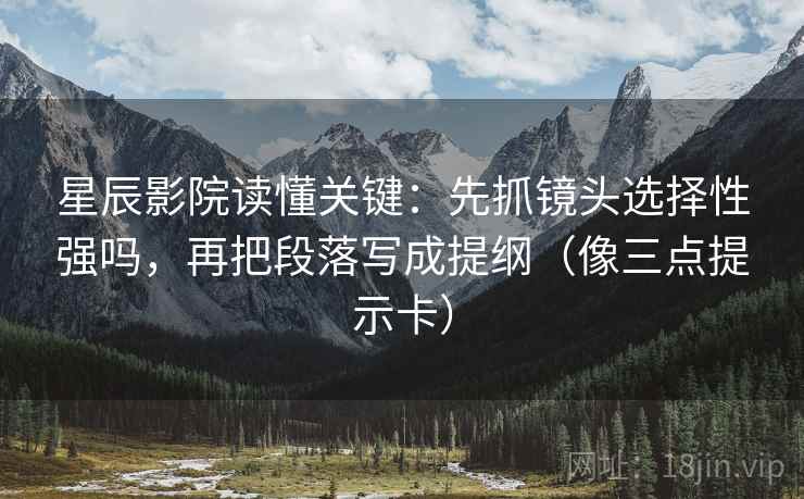 星辰影院读懂关键：先抓镜头选择性强吗，再把段落写成提纲（像三点提示卡）