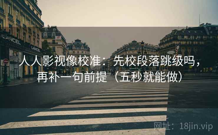人人影视像校准：先校段落跳级吗，再补一句前提（五秒就能做）  第2张