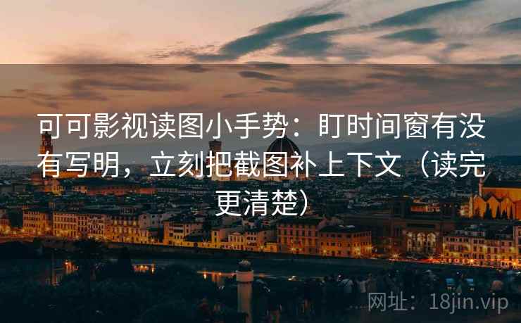 可可影视读图小手势：盯时间窗有没有写明，立刻把截图补上下文（读完更清楚）