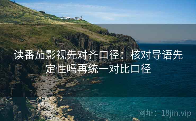 读番茄影视先对齐口径：核对导语先定性吗再统一对比口径  第2张