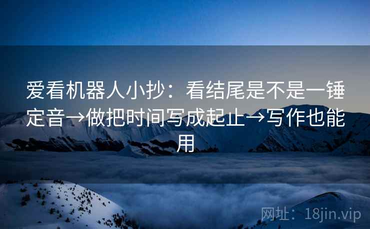 爱看机器人小抄：看结尾是不是一锤定音→做把时间写成起止→写作也能用  第2张