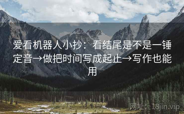 爱看机器人小抄：看结尾是不是一锤定音→做把时间写成起止→写作也能用