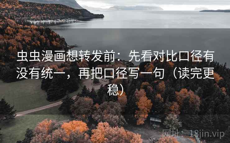 虫虫漫画想转发前：先看对比口径有没有统一，再把口径写一句（读完更稳）