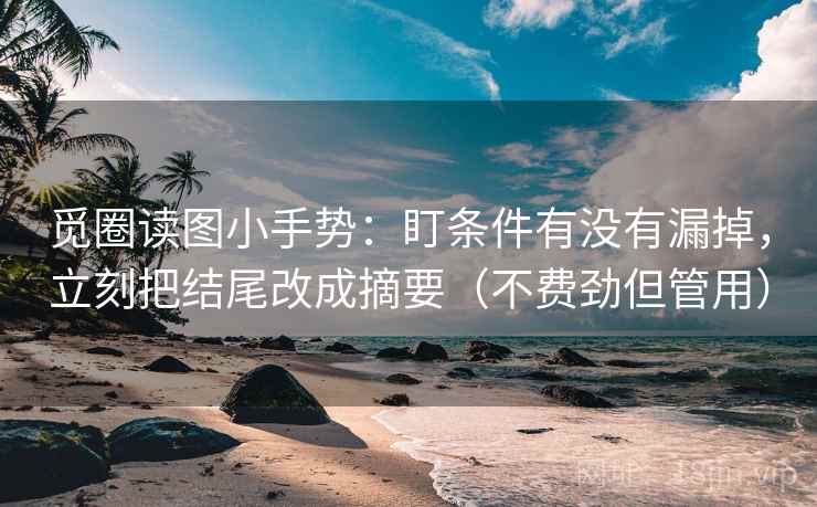 觅圈读图小手势：盯条件有没有漏掉，立刻把结尾改成摘要（不费劲但管用）  第2张