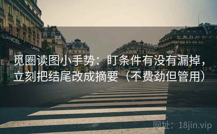 觅圈读图小手势：盯条件有没有漏掉，立刻把结尾改成摘要（不费劲但管用）