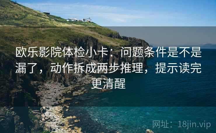 欧乐影院体检小卡：问题条件是不是漏了，动作拆成两步推理，提示读完更清醒