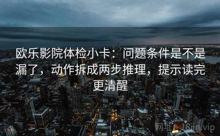 欧乐影院体检小卡：问题条件是不是漏了，动作拆成两步推理，提示读完更清醒  第2张