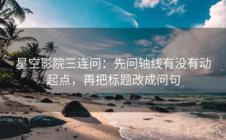 星空影院三连问：先问轴线有没有动起点，再把标题改成问句