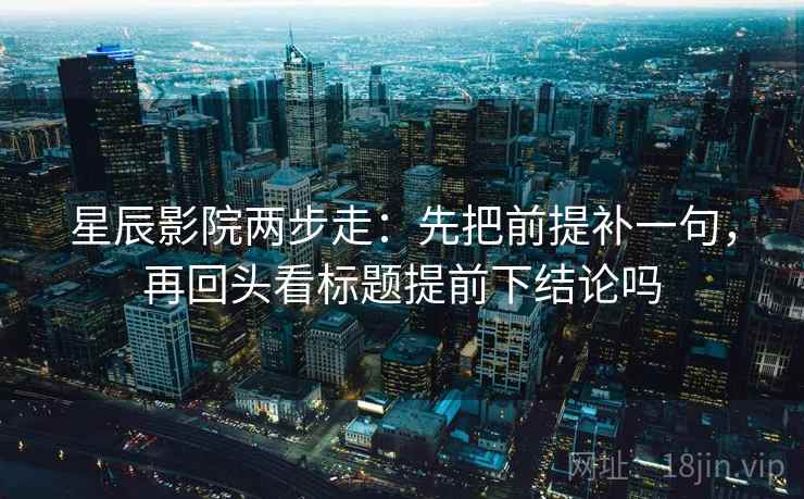 星辰影院两步走：先把前提补一句，再回头看标题提前下结论吗  第2张