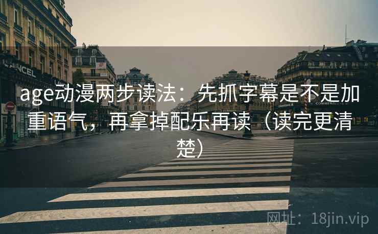 age动漫两步读法：先抓字幕是不是加重语气，再拿掉配乐再读（读完更清楚）
