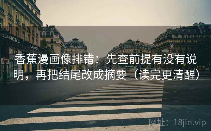 香蕉漫画像排错：先查前提有没有说明，再把结尾改成摘要（读完更清醒）