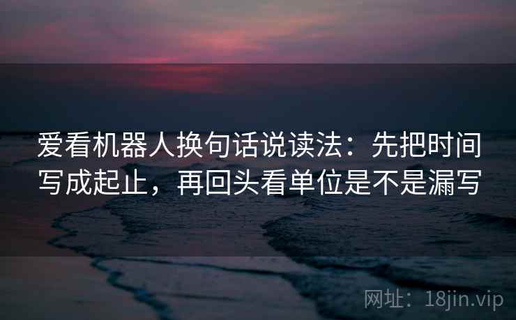 爱看机器人换句话说读法：先把时间写成起止，再回头看单位是不是漏写