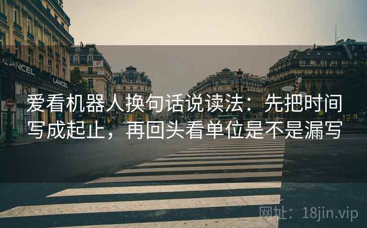 爱看机器人换句话说读法：先把时间写成起止，再回头看单位是不是漏写  第2张
