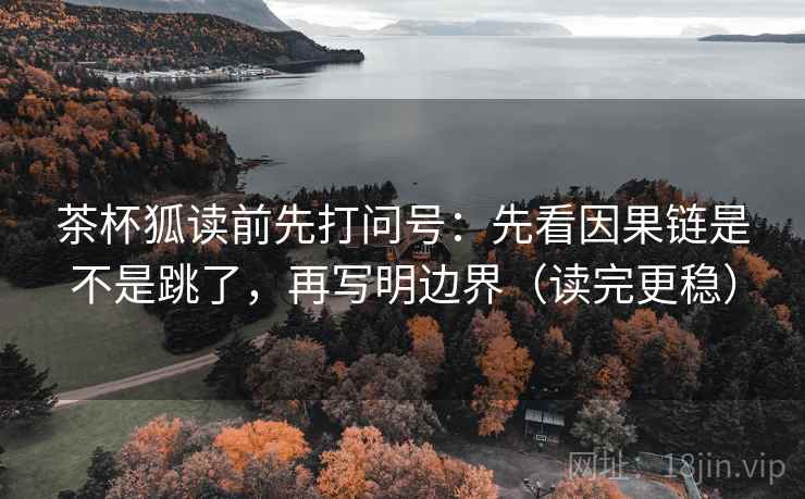 茶杯狐读前先打问号：先看因果链是不是跳了，再写明边界（读完更稳）