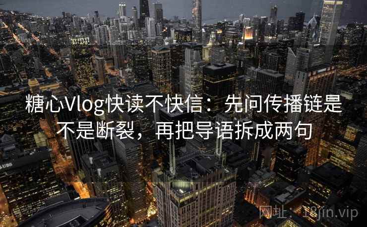 糖心Vlog快读不快信：先问传播链是不是断裂，再把导语拆成两句