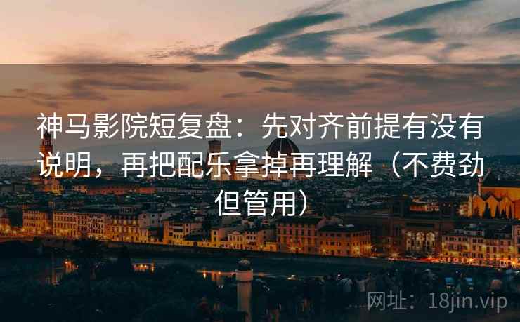 神马影院短复盘：先对齐前提有没有说明，再把配乐拿掉再理解（不费劲但管用）  第2张