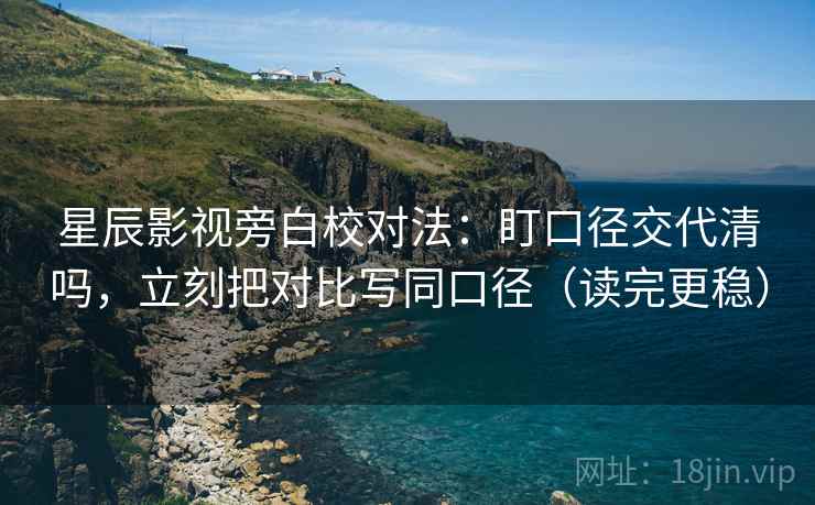 星辰影视旁白校对法：盯口径交代清吗，立刻把对比写同口径（读完更稳）  第2张