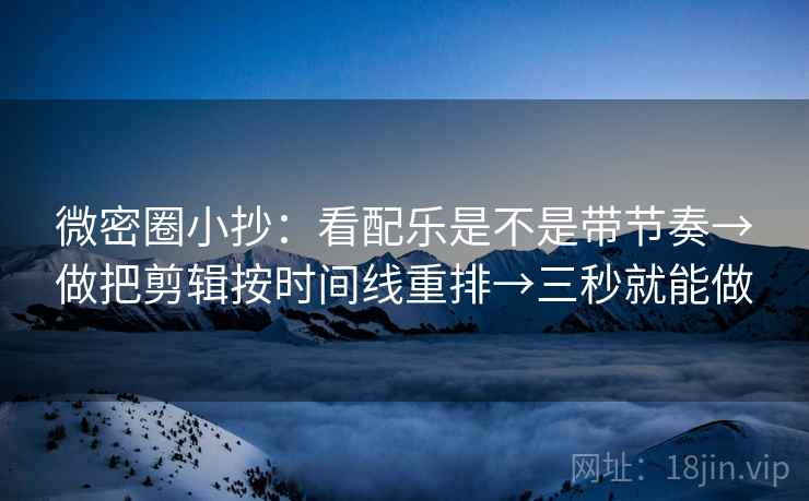 微密圈小抄：看配乐是不是带节奏→做把剪辑按时间线重排→三秒就能做