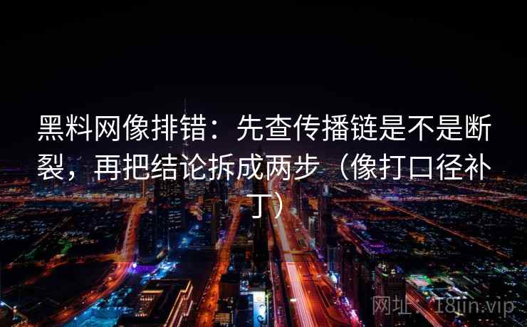 黑料网像排错：先查传播链是不是断裂，再把结论拆成两步（像打口径补丁）  第2张