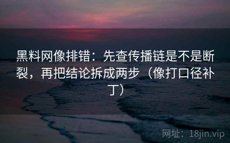 黑料网像排错：先查传播链是不是断裂，再把结论拆成两步（像打口径补丁）