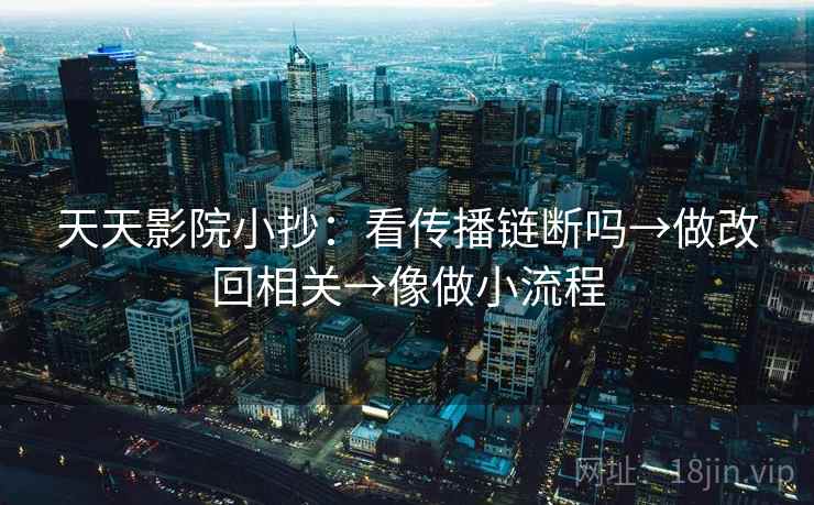 天天影院小抄：看传播链断吗→做改回相关→像做小流程  第2张