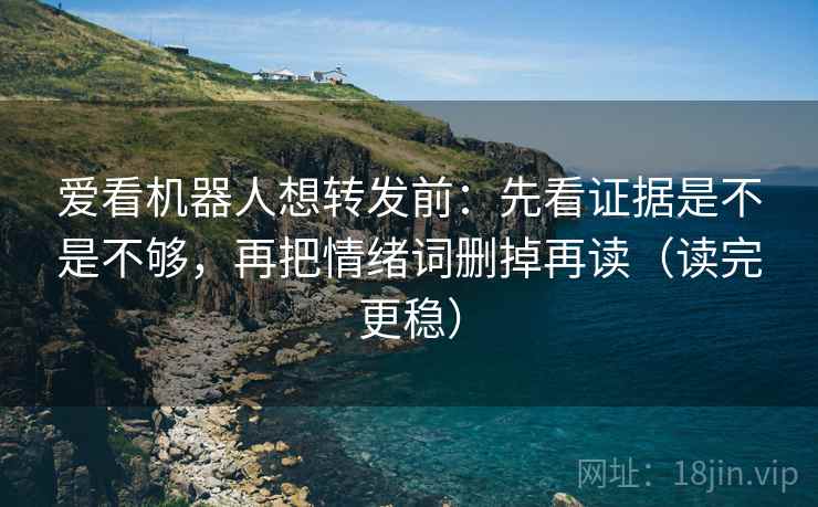 爱看机器人想转发前：先看证据是不是不够，再把情绪词删掉再读（读完更稳）  第2张