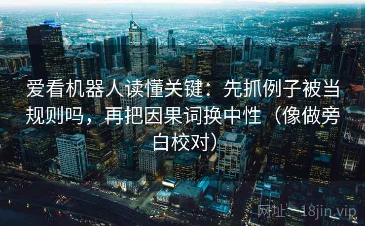 爱看机器人读懂关键：先抓例子被当规则吗，再把因果词换中性（像做旁白校对）  第2张