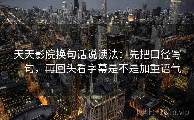 天天影院换句话说读法：先把口径写一句，再回头看字幕是不是加重语气  第2张