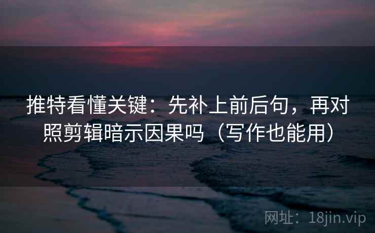 推特看懂关键：先补上前后句，再对照剪辑暗示因果吗（写作也能用）  第2张