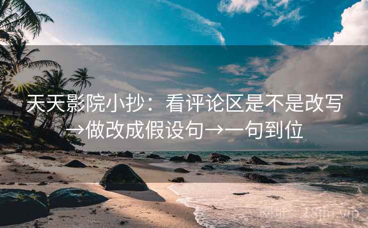 天天影院小抄：看评论区是不是改写→做改成假设句→一句到位  第2张