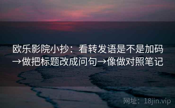 欧乐影院小抄：看转发语是不是加码→做把标题改成问句→像做对照笔记  第2张