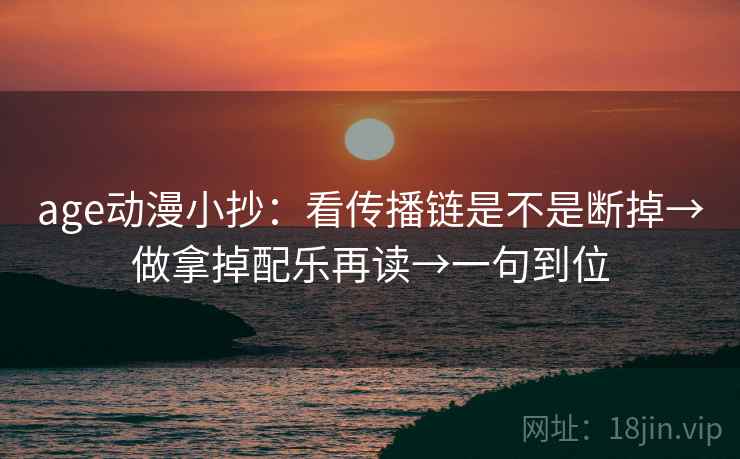 age动漫小抄：看传播链是不是断掉→做拿掉配乐再读→一句到位  第2张