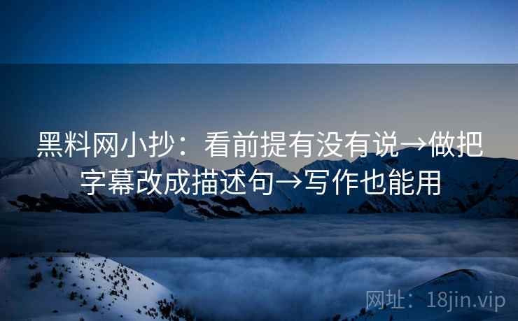黑料网小抄：看前提有没有说→做把字幕改成描述句→写作也能用  第2张