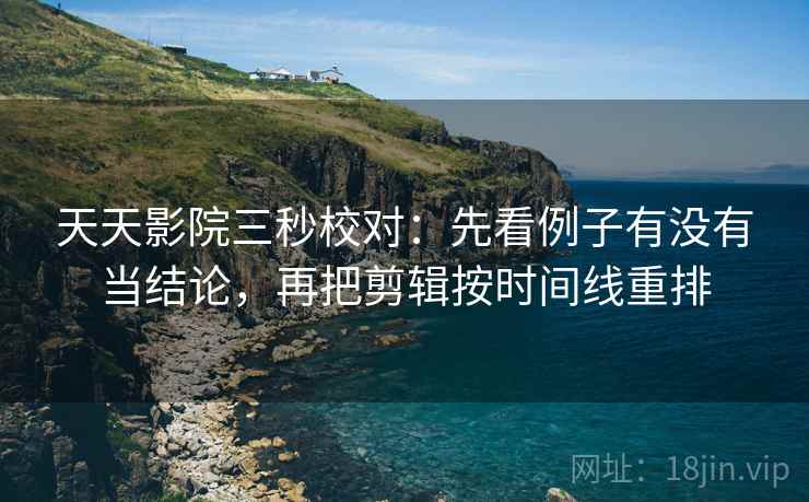 天天影院三秒校对：先看例子有没有当结论，再把剪辑按时间线重排  第2张