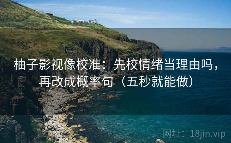 柚子影视像校准：先校情绪当理由吗，再改成概率句（五秒就能做）  第2张