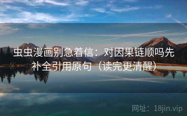 虫虫漫画别急着信：对因果链顺吗先补全引用原句（读完更清醒）