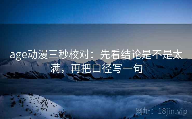 age动漫三秒校对：先看结论是不是太满，再把口径写一句