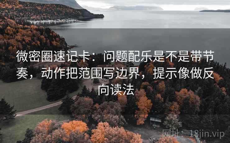 微密圈速记卡：问题配乐是不是带节奏，动作把范围写边界，提示像做反向读法  第2张