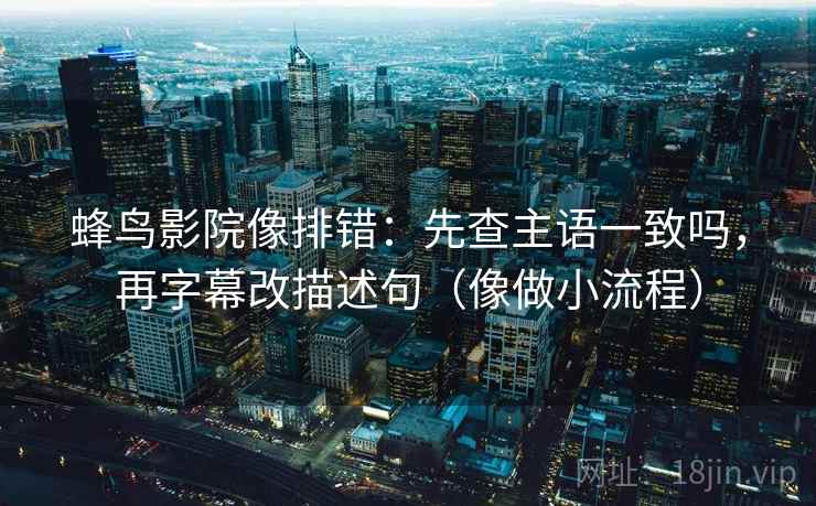 蜂鸟影院像排错：先查主语一致吗，再字幕改描述句（像做小流程）