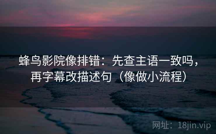 蜂鸟影院像排错：先查主语一致吗，再字幕改描述句（像做小流程）  第2张