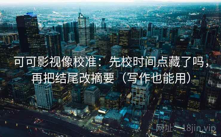 可可影视像校准：先校时间点藏了吗，再把结尾改摘要（写作也能用）