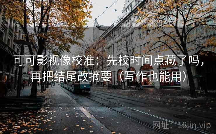可可影视像校准：先校时间点藏了吗，再把结尾改摘要（写作也能用）  第2张